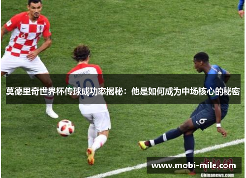 莫德里奇世界杯传球成功率揭秘：他是如何成为中场核心的秘密