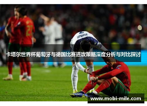 卡塔尔世界杯葡萄牙与德国比赛进攻策略深度分析与对比探讨