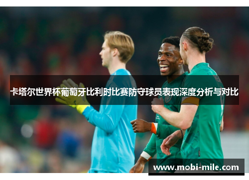 卡塔尔世界杯葡萄牙比利时比赛防守球员表现深度分析与对比