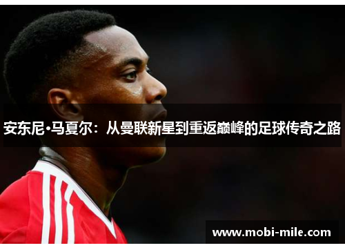 安东尼·马夏尔：从曼联新星到重返巅峰的足球传奇之路
