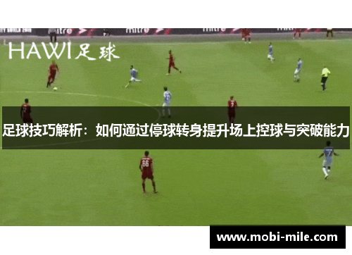 足球技巧解析：如何通过停球转身提升场上控球与突破能力