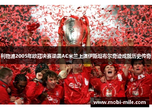 利物浦2005年欧冠决赛逆袭AC米兰上演伊斯坦布尔奇迹成就历史传奇