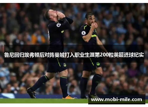 鲁尼回归埃弗顿后对阵曼城打入职业生涯第200粒英超进球纪实