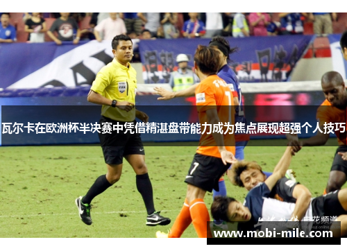 瓦尔卡在欧洲杯半决赛中凭借精湛盘带能力成为焦点展现超强个人技巧