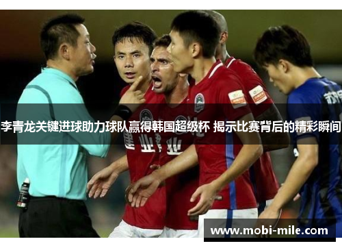 李青龙关键进球助力球队赢得韩国超级杯 揭示比赛背后的精彩瞬间