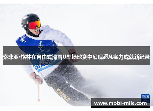 索非亚·格林在自由式滑雪U型场地赛中展现超凡实力成就新纪录