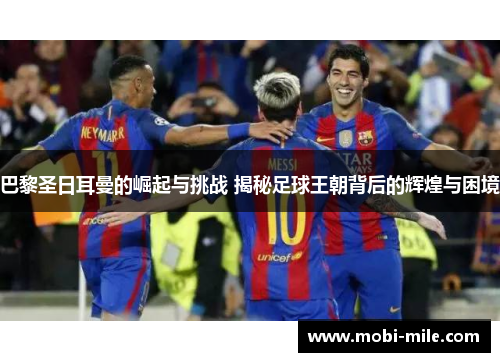 巴黎圣日耳曼的崛起与挑战 揭秘足球王朝背后的辉煌与困境