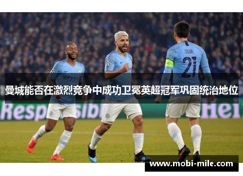 曼城能否在激烈竞争中成功卫冕英超冠军巩固统治地位