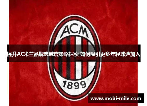 提升AC米兰品牌忠诚度策略探索 如何吸引更多年轻球迷加入