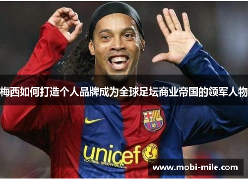 梅西如何打造个人品牌成为全球足坛商业帝国的领军人物