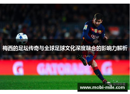 梅西的足坛传奇与全球足球文化深度融合的影响力解析