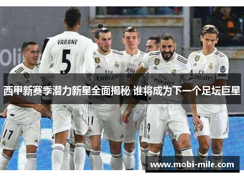 西甲新赛季潜力新星全面揭秘 谁将成为下一个足坛巨星