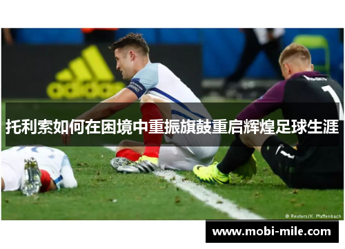 托利索如何在困境中重振旗鼓重启辉煌足球生涯