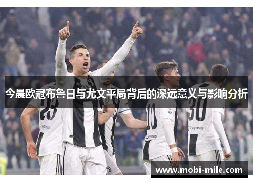 今晨欧冠布鲁日与尤文平局背后的深远意义与影响分析