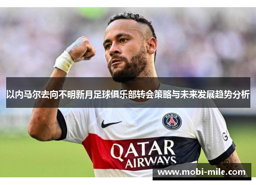 以内马尔去向不明新月足球俱乐部转会策略与未来发展趋势分析 以内马尔去向不明新月足球俱乐部转会策略与未来发展趋势分析