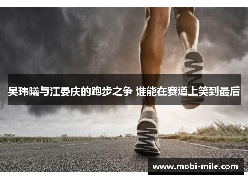吴玮曦与江晏庆的跑步之争 谁能在赛道上笑到最后 吴玮曦与江晏庆的跑步之争 谁能在赛道上笑到最后
