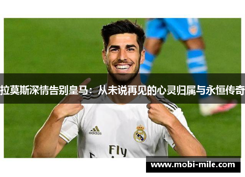 拉莫斯深情告别皇马：从未说再见的心灵归属与永恒传奇