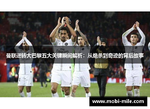 曼联逆转大巴黎五大关键瞬间解析：从绝杀到奇迹的背后故事