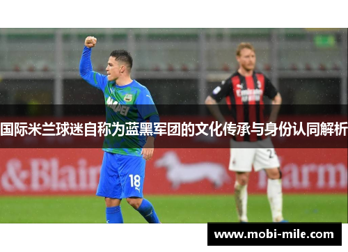 国际米兰球迷自称为蓝黑军团的文化传承与身份认同解析