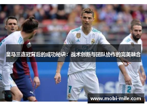 皇马三连冠背后的成功秘诀：战术创新与团队协作的完美融合