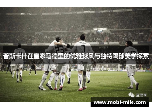 普斯卡什在皇家马德里的优雅球风与独特踢球美学探索 普斯卡什在皇家马德里的优雅球风与独特踢球美学探索