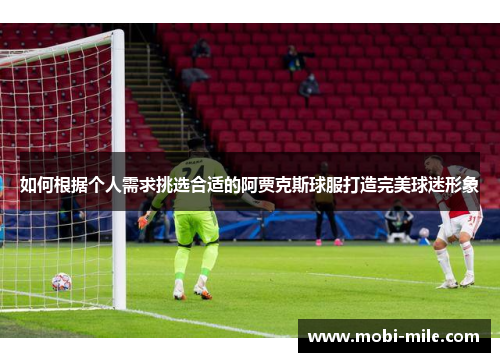 如何根据个人需求挑选合适的阿贾克斯球服打造完美球迷形象