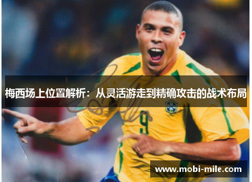 梅西场上位置解析：从灵活游走到精确攻击的战术布局