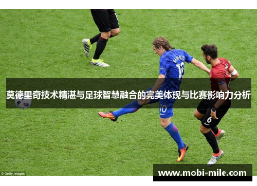 莫德里奇技术精湛与足球智慧融合的完美体现与比赛影响力分析