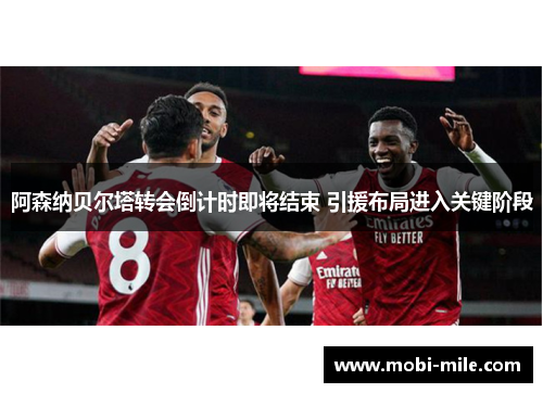 阿森纳贝尔塔转会倒计时即将结束 引援布局进入关键阶段