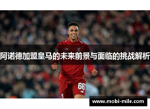 阿诺德加盟皇马的未来前景与面临的挑战解析