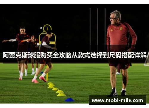 阿贾克斯球服购买全攻略从款式选择到尺码搭配详解