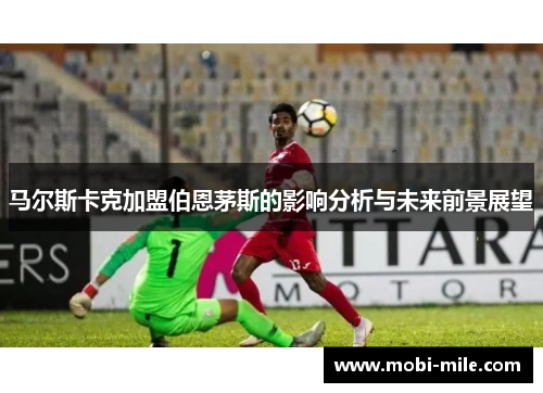 马尔斯卡克加盟伯恩茅斯的影响分析与未来前景展望 马尔斯卡克加盟伯恩茅斯的影响分析与未来前景展望