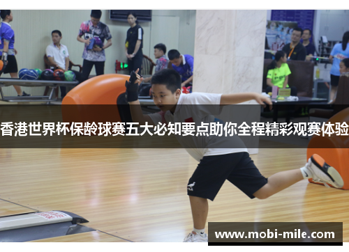 香港世界杯保龄球赛五大必知要点助你全程精彩观赛体验 香港世界杯保龄球赛五大必知要点助你全程精彩观赛体验