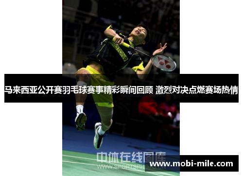 马来西亚公开赛羽毛球赛事精彩瞬间回顾 激烈对决点燃赛场热情
