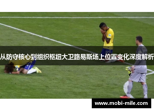 从防守核心到组织枢纽大卫路易斯场上位置变化深度解析 从防守核心到组织枢纽大卫路易斯场上位置变化深度解析