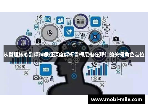 从管理核心到精神象征深度解析鲁梅尼格在拜仁的关键角色定位