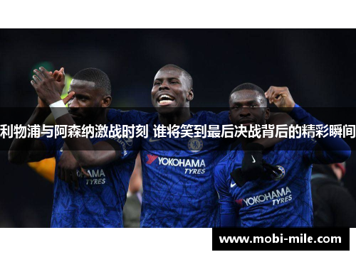 利物浦与阿森纳激战时刻 谁将笑到最后决战背后的精彩瞬间