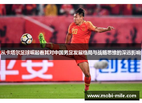从卡塔尔足球崛起看其对中国男足发展格局与战略思维的深远影响