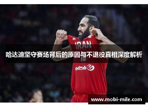 哈达迪坚守赛场背后的原因与不退役真相深度解析 哈达迪坚守赛场背后的原因与不退役真相深度解析