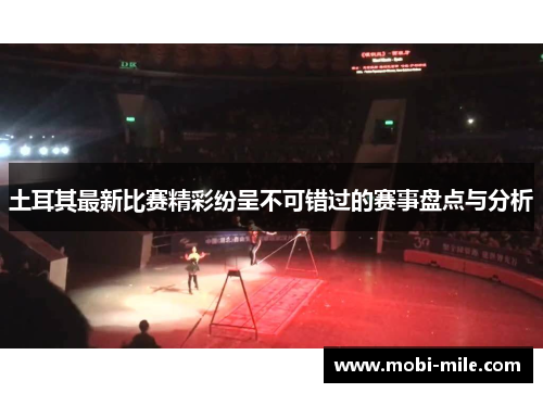 土耳其最新比赛精彩纷呈不可错过的赛事盘点与分析