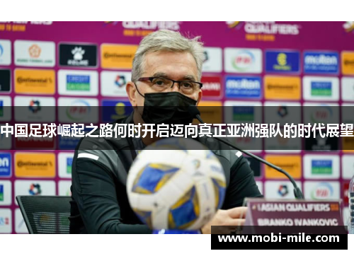 中国足球崛起之路何时开启迈向真正亚洲强队的时代展望