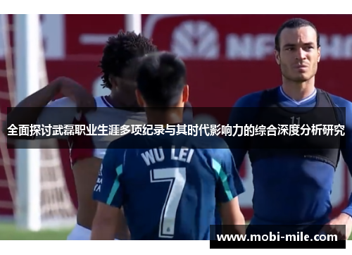 全面探讨武磊职业生涯多项纪录与其时代影响力的综合深度分析研究 全面探讨武磊职业生涯多项纪录与其时代影响力的综合深度分析研究
