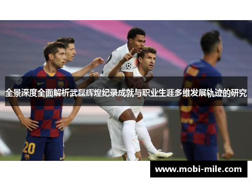 全景深度全面解析武磊辉煌纪录成就与职业生涯多维发展轨迹的研究 全景深度全面解析武磊辉煌纪录成就与职业生涯多维发展轨迹的研究