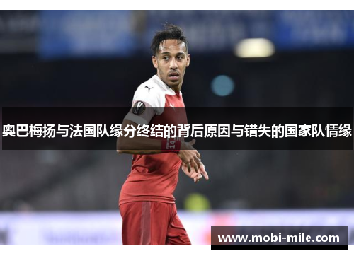 奥巴梅扬与法国队缘分终结的背后原因与错失的国家队情缘