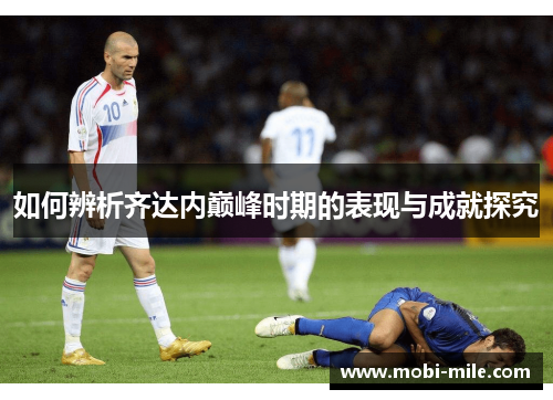 如何辨析齐达内巅峰时期的表现与成就探究 如何辨析齐达内巅峰时期的表现与成就探究