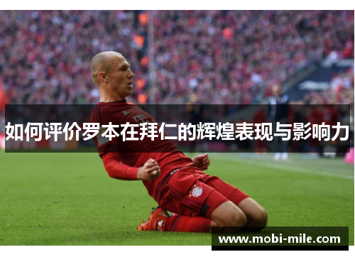 如何评价罗本在拜仁的辉煌表现与影响力 如何评价罗本在拜仁的辉煌表现与影响力