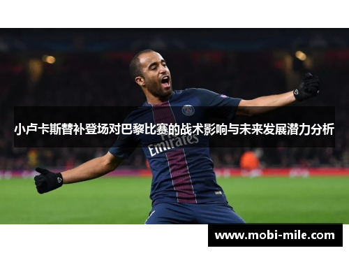 小卢卡斯替补登场对巴黎比赛的战术影响与未来发展潜力分析 小卢卡斯替补登场对巴黎比赛的战术影响与未来发展潜力分析