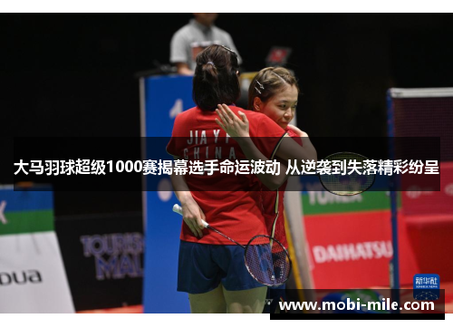 大马羽球超级1000赛揭幕选手命运波动 从逆袭到失落精彩纷呈