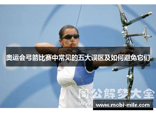 奥运会弓箭比赛中常见的五大误区及如何避免它们 奥运会弓箭比赛中常见的五大误区及如何避免它们