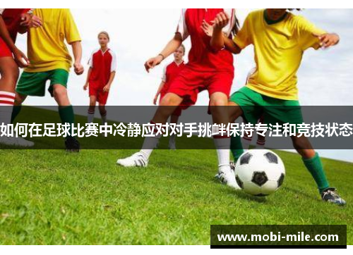 如何在足球比赛中冷静应对对手挑衅保持专注和竞技状态 如何在足球比赛中冷静应对对手挑衅保持专注和竞技状态